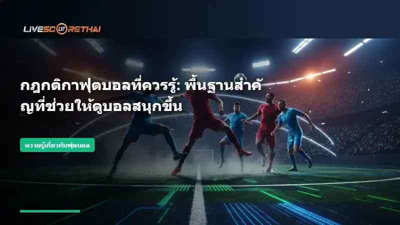 กฎกติกาฟุตบอลที่ควรรู้: พื้นฐานสำคัญที่ช่วยให้ดูบอลสนุกขึ้น