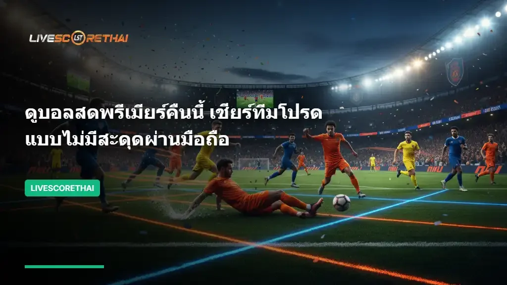 ดูบอลสดพรีเมียร์คืนนี้ เชียร์ทีมโปรดแบบไม่มีสะดุดผ่านมือถือ